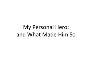 My Personal Hero:
and What Made Him So
 