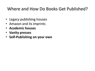 Where and How Do Books Get Published?
• Legacy publishing houses
• Amazon and its imprints
• Academic houses
• Vanity presses
• Self-Publishing on your own
 