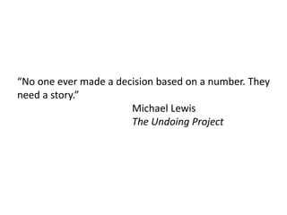 “No one ever made a decision based on a number. They
need a story.”
Michael Lewis
The Undoing Project
 