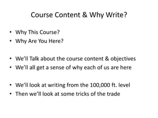 Course Content & Why Write?
• Why This Course?
• Why Are You Here?
• We’ll Talk about the course content & objectives
• We’ll all get a sense of why each of us are here
• We’ll look at writing from the 100,000 ft. level
• Then we’ll look at some tricks of the trade
 