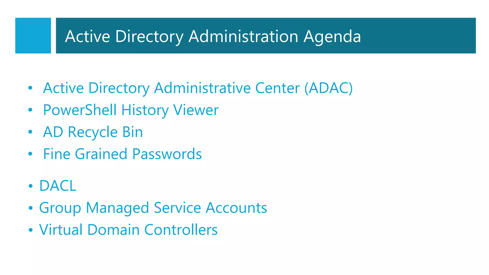 Active Directory Administration Agenda
• Active Directory Administrative Center (ADAC)
• PowerShell History Viewer
• AD Recycle Bin
• Fine Grained Passwords
• DACL
• Group Managed Service Accounts
• Virtual Domain Controllers
 