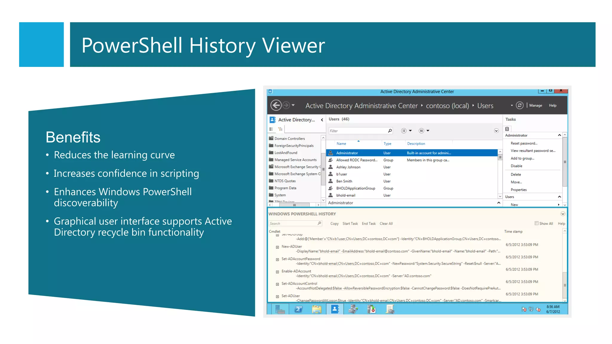 Benefits
• Reduces the learning curve
• Increases confidence in scripting
• Enhances Windows PowerShell
discoverability
• Graphical user interface supports Active
Directory recycle bin functionality
PowerShell History Viewer
 