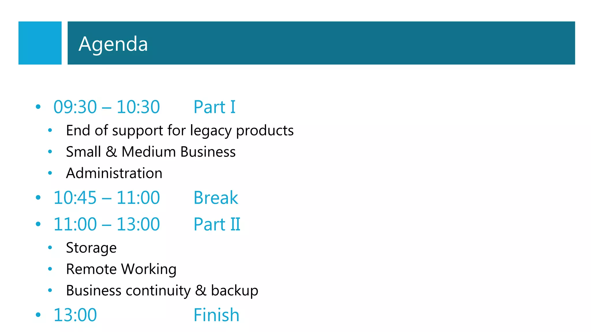 • 09:30 – 10:30 Part I
• End of support for legacy products
• Small & Medium Business
• Administration
• 10:45 – 11:00 Break
• 11:00 – 13:00 Part II
• Storage
• Remote Working
• Business continuity & backup
• 13:00 Finish
Agenda
 