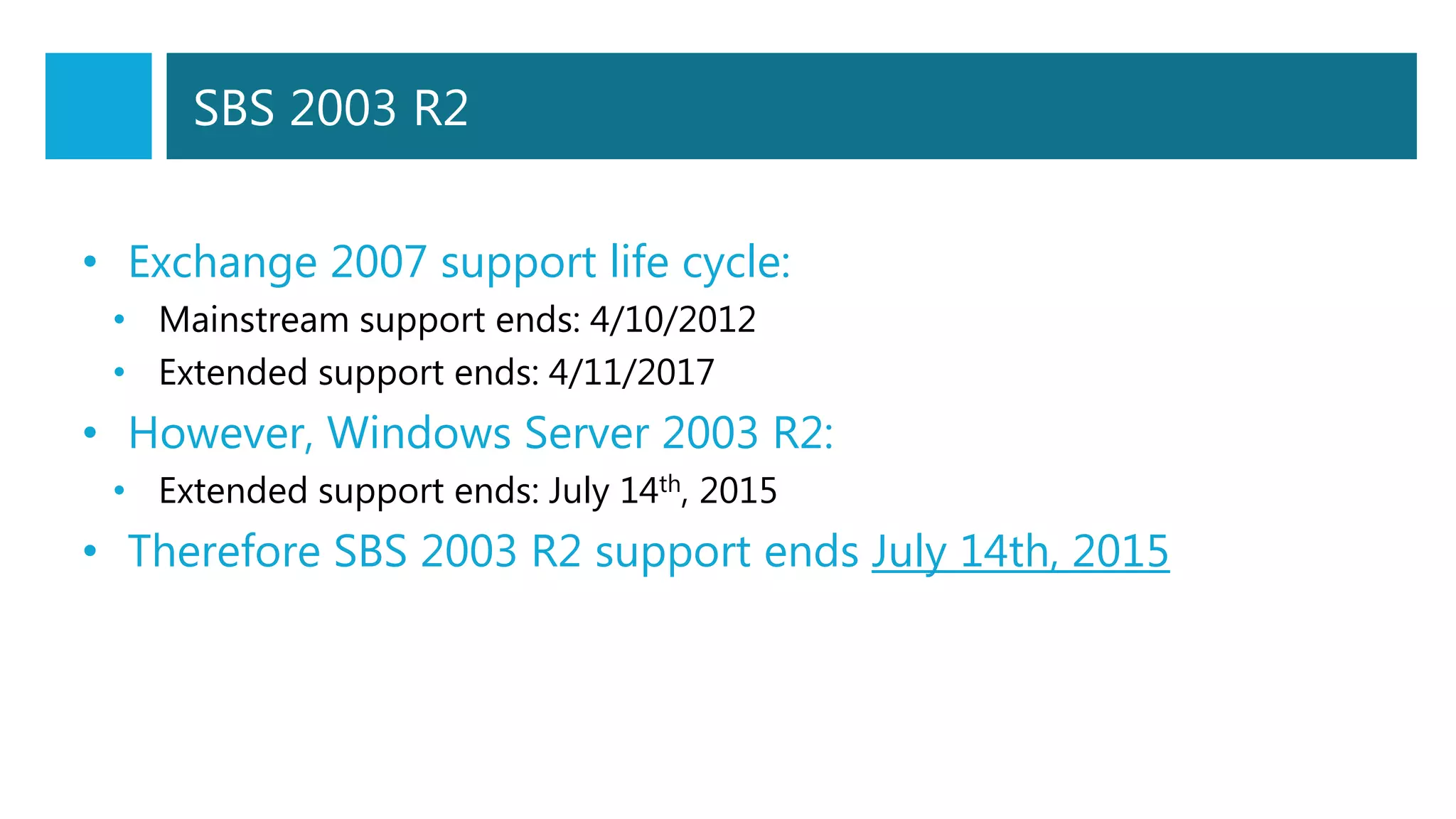 SBS 2003 R2
• Exchange 2007 support life cycle:
• Mainstream support ends: 4/10/2012
• Extended support ends: 4/11/2017
• However, Windows Server 2003 R2:
• Extended support ends: July 14th, 2015
• Therefore SBS 2003 R2 support ends July 14th, 2015
 