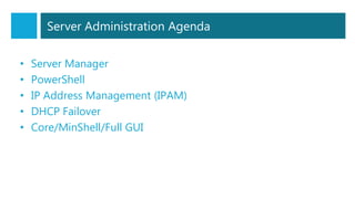 Server Administration Agenda
• Server Manager
• PowerShell
• IP Address Management (IPAM)
• DHCP Failover
• Core/MinShell/Full GUI
 