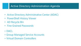 Active Directory Administration Agenda
• Active Directory Administrative Center (ADAC)
• PowerShell History Viewer
• AD Recycle Bin
• Fine Grained Passwords
• DACL
• Group Managed Service Accounts
• Virtual Domain Controllers
 