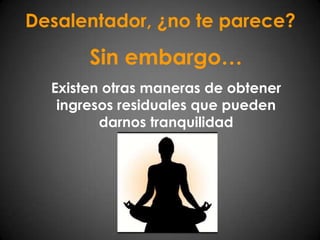 Desalentador, ¿no te parece?Sin embargo…Existen otras maneras de obtener ingresos residuales que pueden darnos tranquilidad