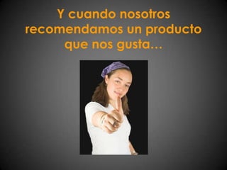 Y cuando nosotros recomendamos un producto que nos gusta…