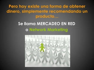 Pero hoy existe una forma de obtener dinero, simplemente recomendando un producto…Se llama MERCADEO EN RED o Network Marketing