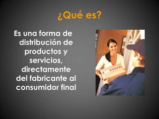 ¿Qué es?Es una forma de distribución de productos y servicios, directamente del fabricante al consumidor final
