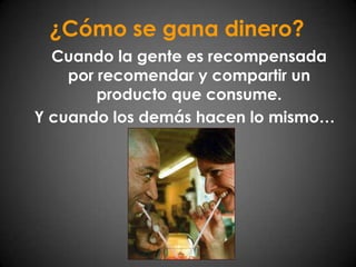 ¿Cómo se gana dinero?Cuando la gente es recompensada por recomendar y compartir un producto que consume. Y cuando los demás hacen lo mismo…