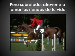 Pero sobretodo, atreverte a tomar las riendas de tu vida