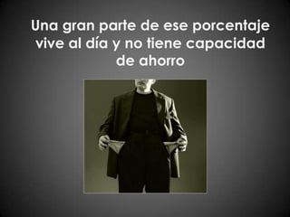 Una gran parte de ese porcentaje vive al día y no tiene capacidad de ahorro