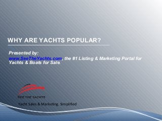 Yacht Sales & Marketing. Simplified
WHY ARE YACHTS POPULAR?
Presented by:
www.SeeTheYachts.com, the #1 Listing & Marketing Portal for
Yachts & Boats for Sale.
 