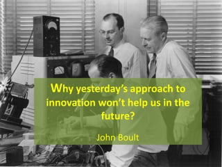 Why yesterday’s approach to
innovation won’t help us in the
           future?
          John Boult
 