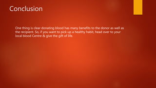 Conclusion
One thing is clear donating blood has many benefits to the donor as well as
the recipient. So, if you want to pick up a healthy habit, head over to your
local blood Centre & give the gift of life.
 