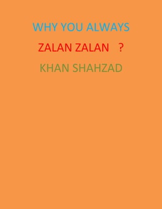 WHY YOU ALWAYS
ZALAN ZALAN ?
 KHAN SHAHZAD
 