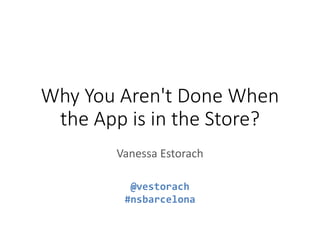 Why You Aren't Done When
the App is in the Store?
Vanessa Estorach
@vestorach
#nsbarcelona

 