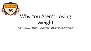 Why You Aren’t Losing
Weight
THE Unfiltered TRUTH to WHY YOU AREN’T LOSING WEIGHT
 