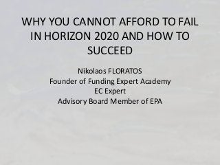 WHY YOU CANNOT AFFORD TO FAIL
IN HORIZON 2020 AND HOW TO
SUCCEED
Nikolaos FLORATOS
Founder of Funding Expert Academy
EC Expert
Advisory Board Member of EPA
 