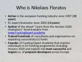 Who is Nikolaos Floratos
• Active in the european funding industry since 1997 (19
years)
• EC expert/evaluator since 2003 ...