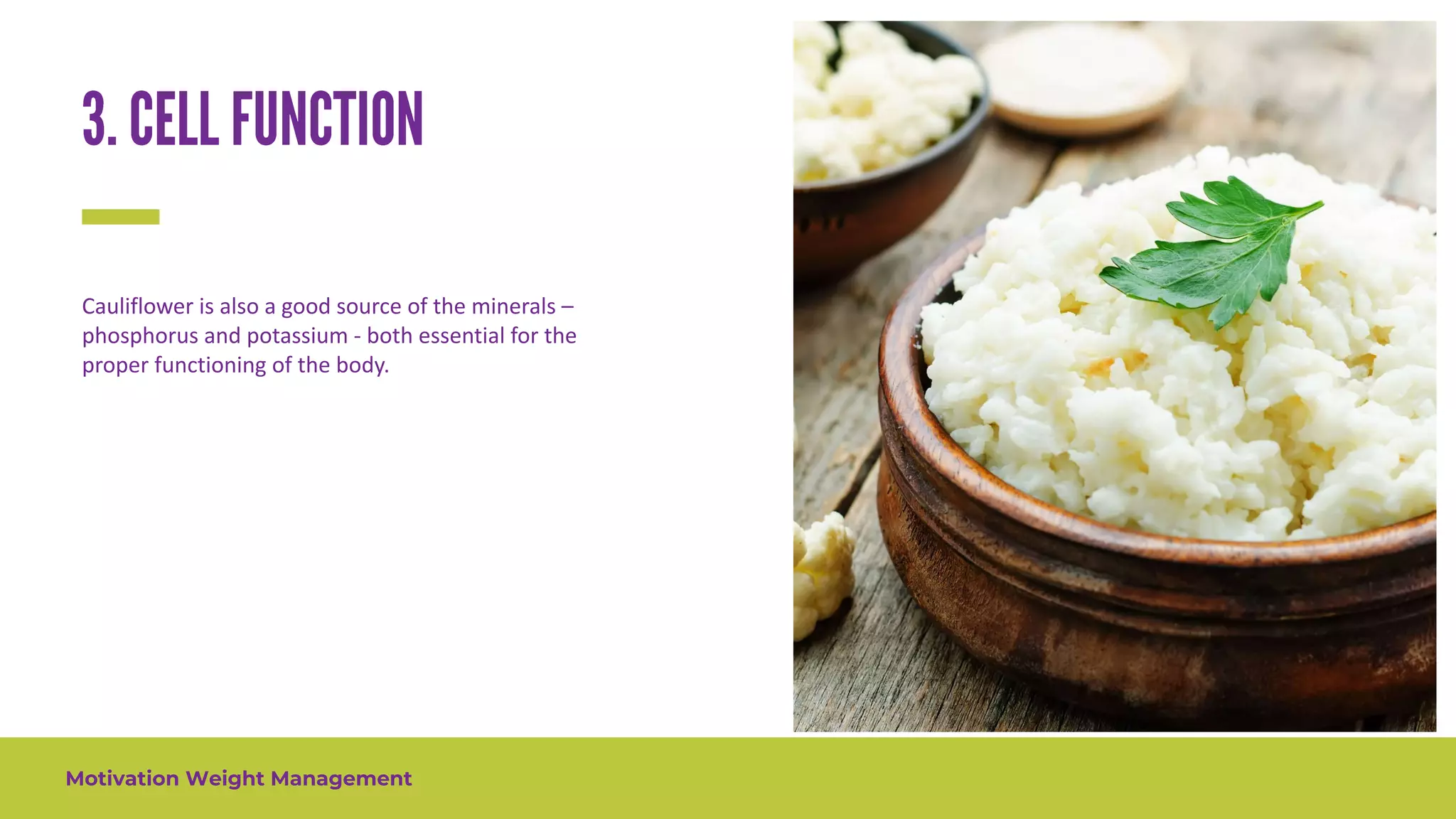 Motivation Weight Management
Cauliflower is also a good source of the minerals –
phosphorus and potassium - both essential for the
proper functioning of the body.
 