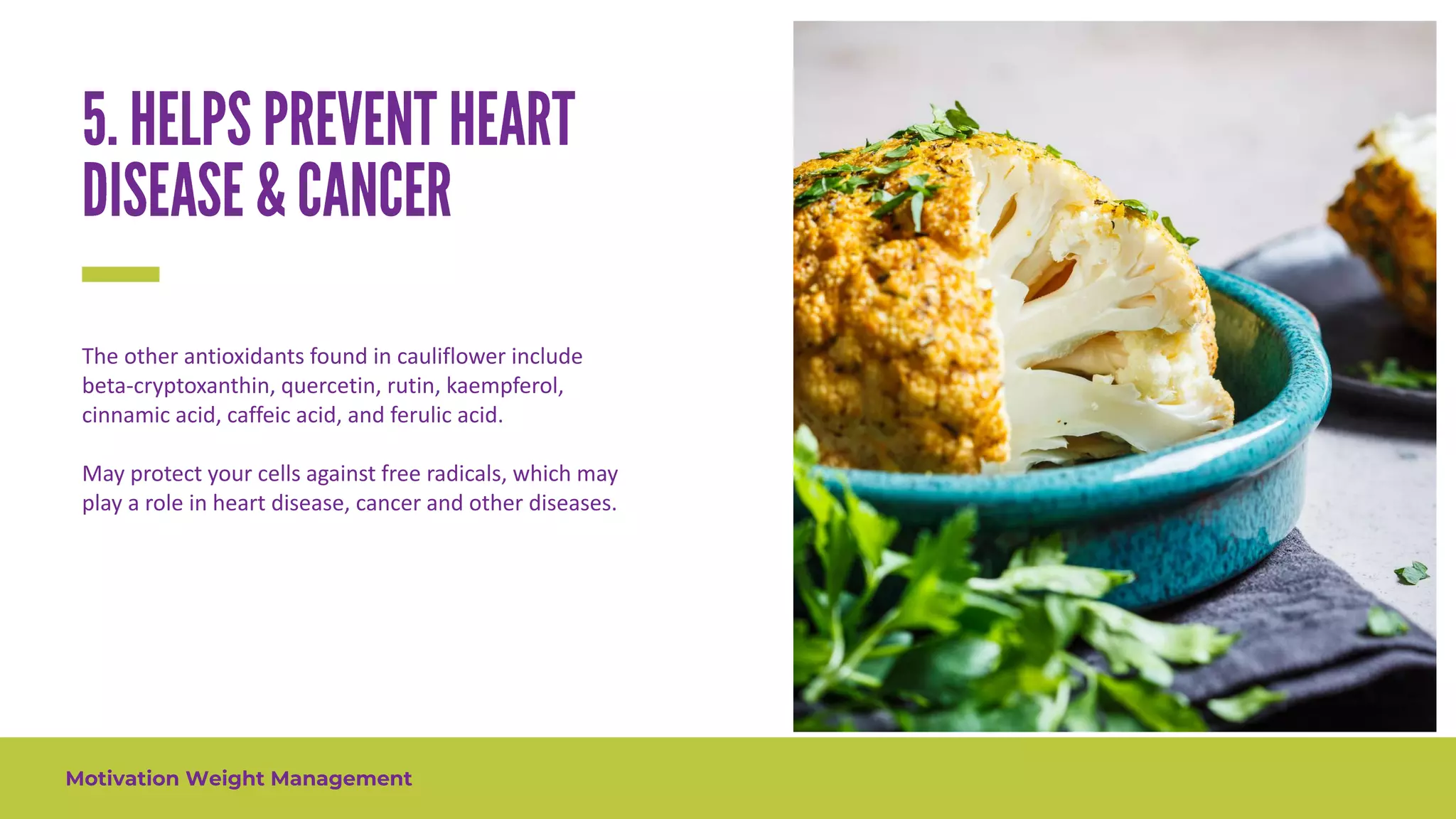 Motivation Weight Management
The other antioxidants found in cauliflower include
beta-cryptoxanthin, quercetin, rutin, kaempferol,
cinnamic acid, caffeic acid, and ferulic acid.
May protect your cells against free radicals, which may
play a role in heart disease, cancer and other diseases.
 