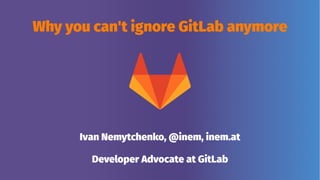 Why you can't ignore GitLab anymore
Ivan Nemytchenko, @inem, inem.at
Developer Advocate at GitLab
 