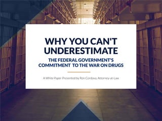 WHY YOU CAN'T
UNDERESTIMATE
THE FEDERAL GOVERNMENT'S
COMMITMENT TO THE WAR ON DRUGS
A White Paper Presented by Ron Cordova, Attorney-at-Law
 