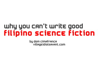 Why you can't write good
Filipino science fiction
       By dom cimafranca
         villageidiotsavant.com
 