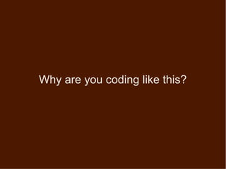 Why are you coding like this?
 