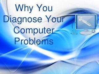 Why You
Diagnose Your
Computer
Problems
 