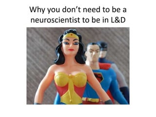 Why you don’t need to be a
neuroscientist to be in L&D
 