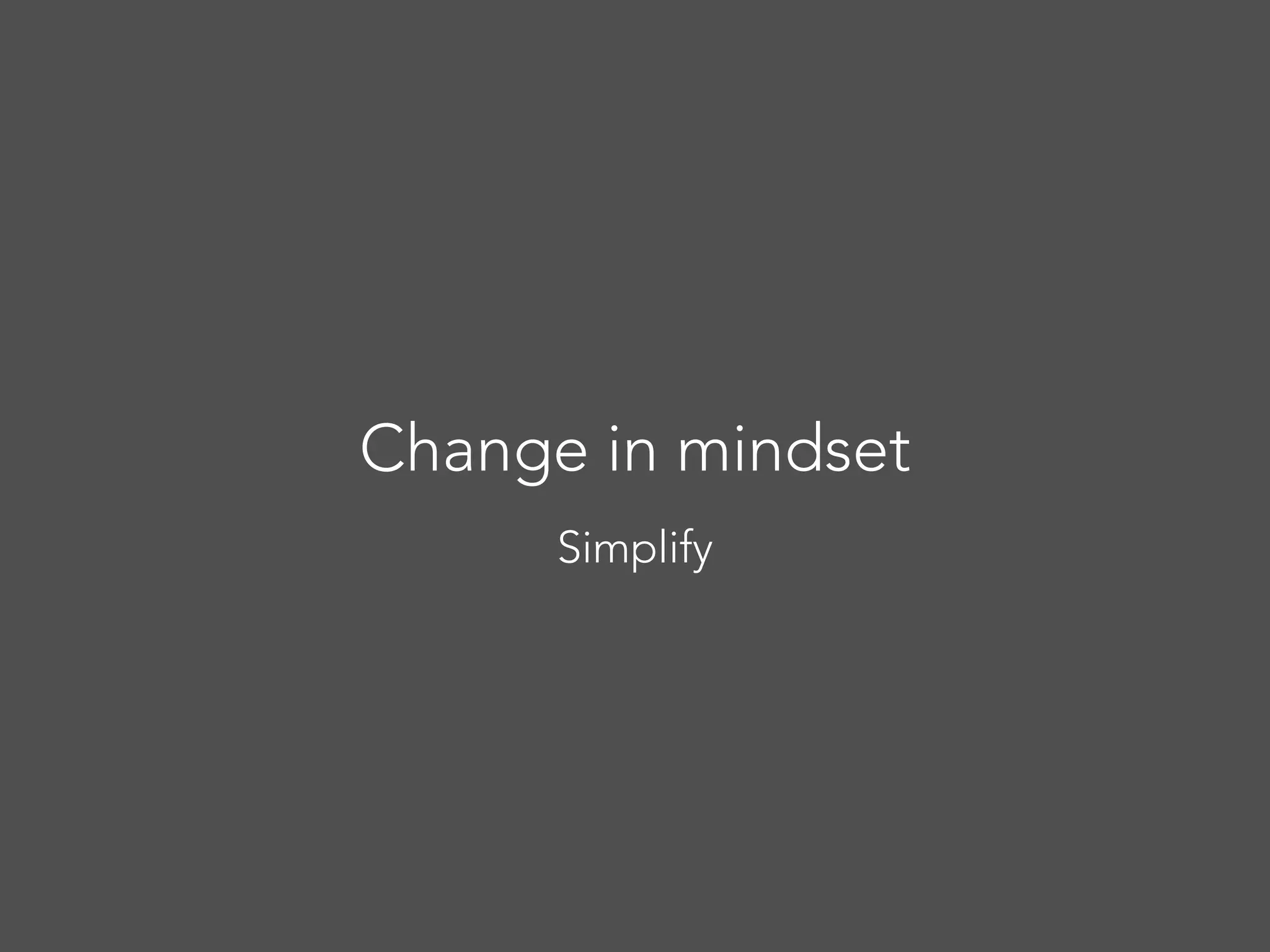 Change in mindset
Simplify