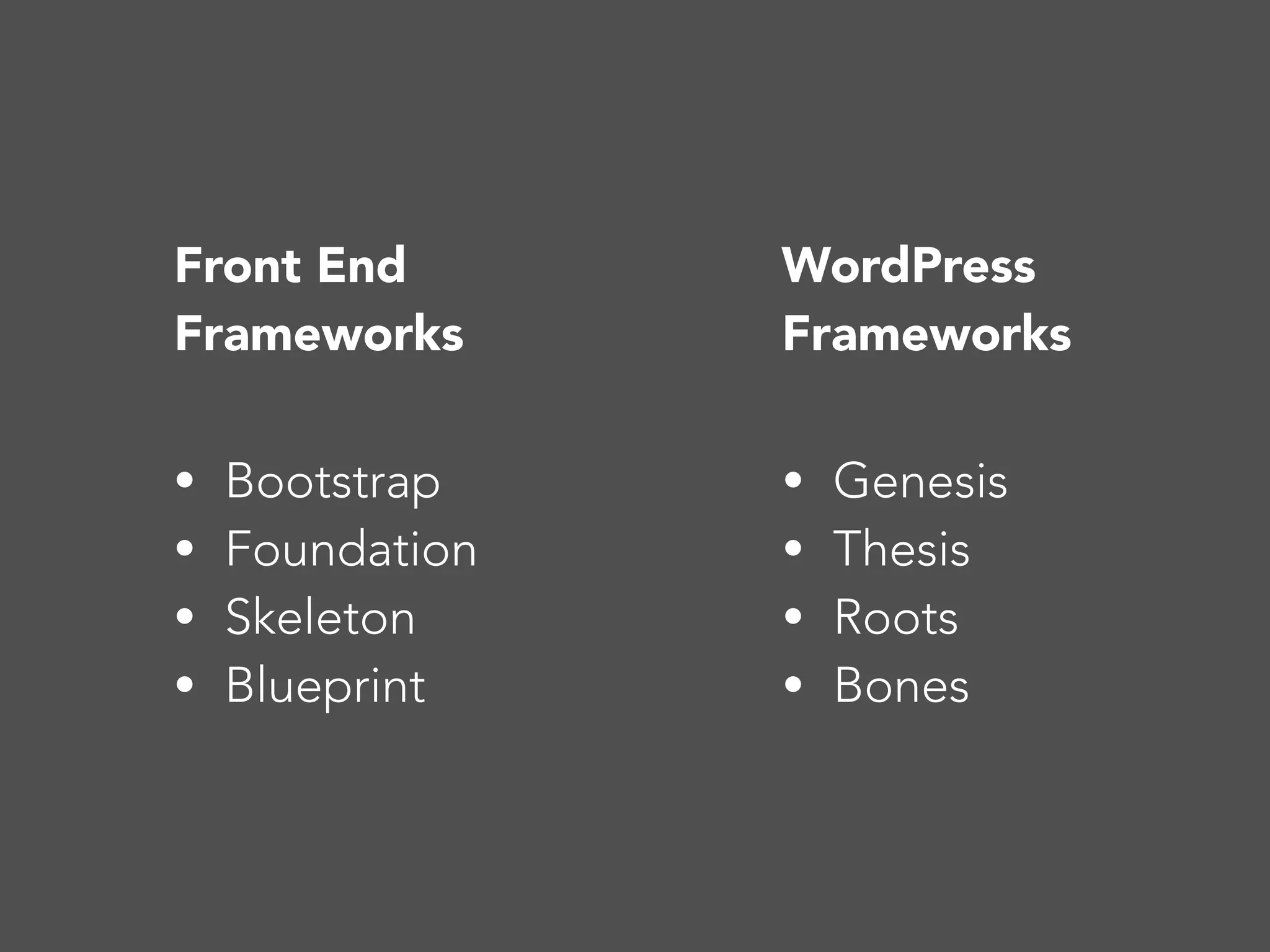 WordPress
Frameworks
Front End
Frameworks
• Genesis
• Thesis
• Roots
• Bones
• Bootstrap
• Foundation
• Skeleton
• Blueprint