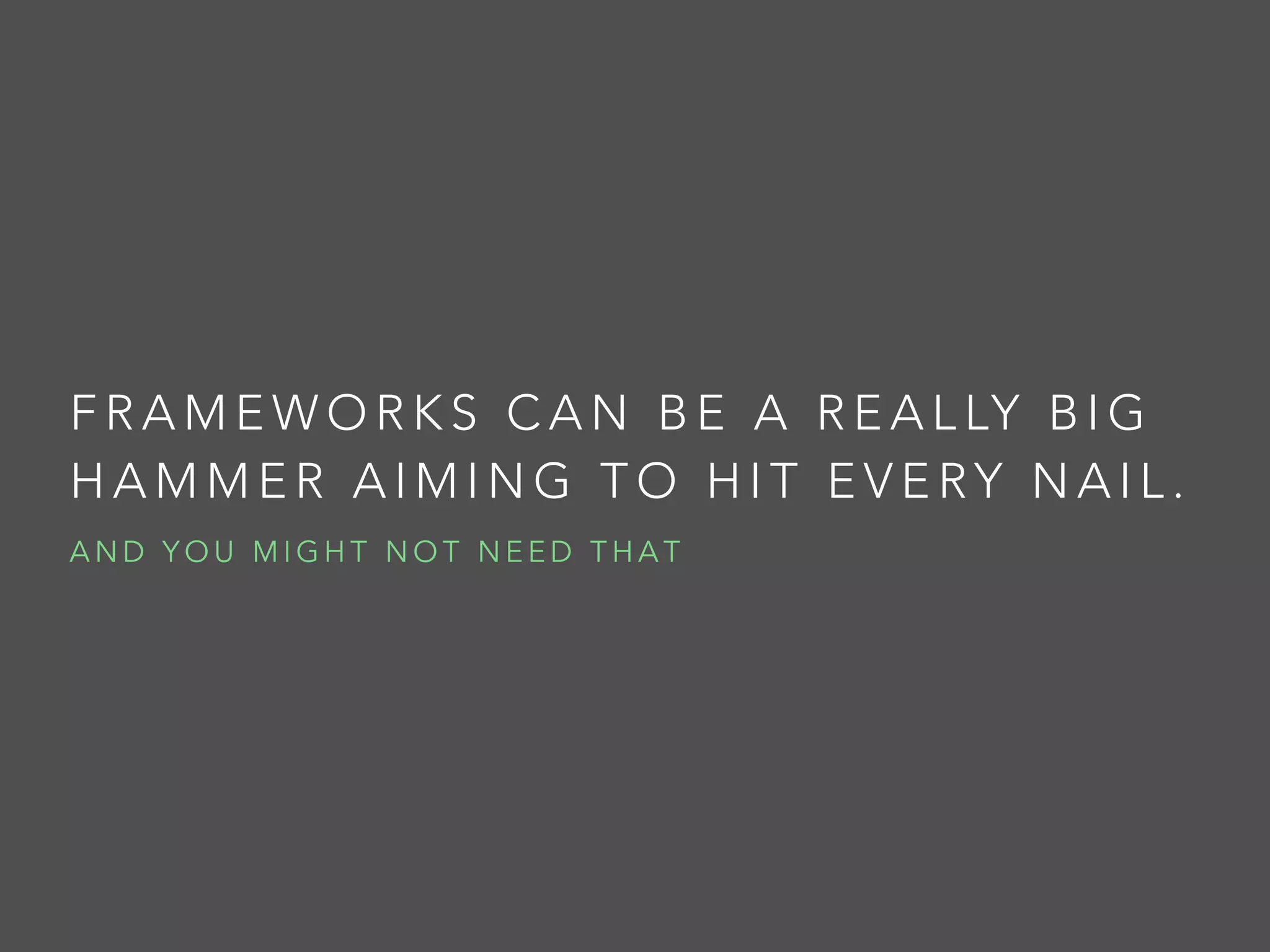FRAMEWORKS CAN BE A REALLY B I G
HAMMER AIMING TO HIT EVERY N A I L .
AND YOU MIGHT NOT NEED THAT