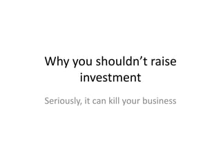 Why you shouldn’t raise
     investment
Seriously, it can kill your business
 