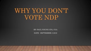 WHY YOU DON’T
VOTE NDP
BY: PAUL YOUNG CPA, CGA
DATE: SEPTEMBER 3 2019
 