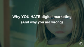 Why YOU HATE digital marketing
(And why you are wrong)
 