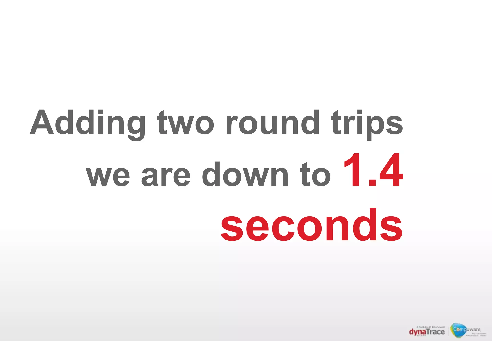 Adding two round trips
   we are down to 1.4
           seconds
 