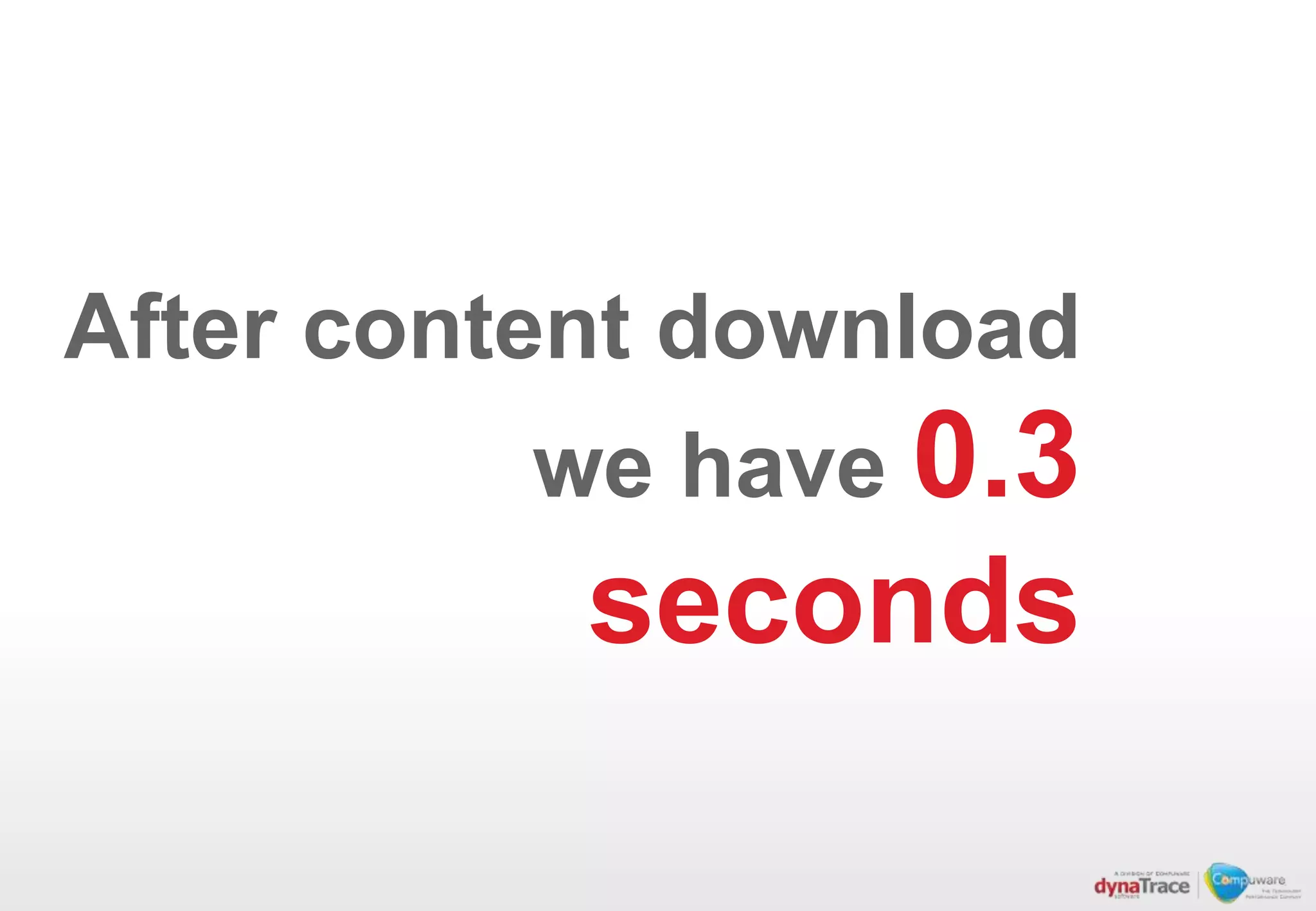 After content download
          we have 0.3
           seconds
 