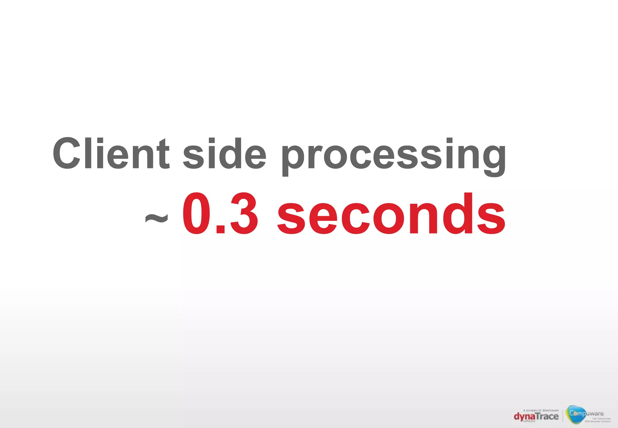 Client side processing
    ~ 0.3   seconds
 