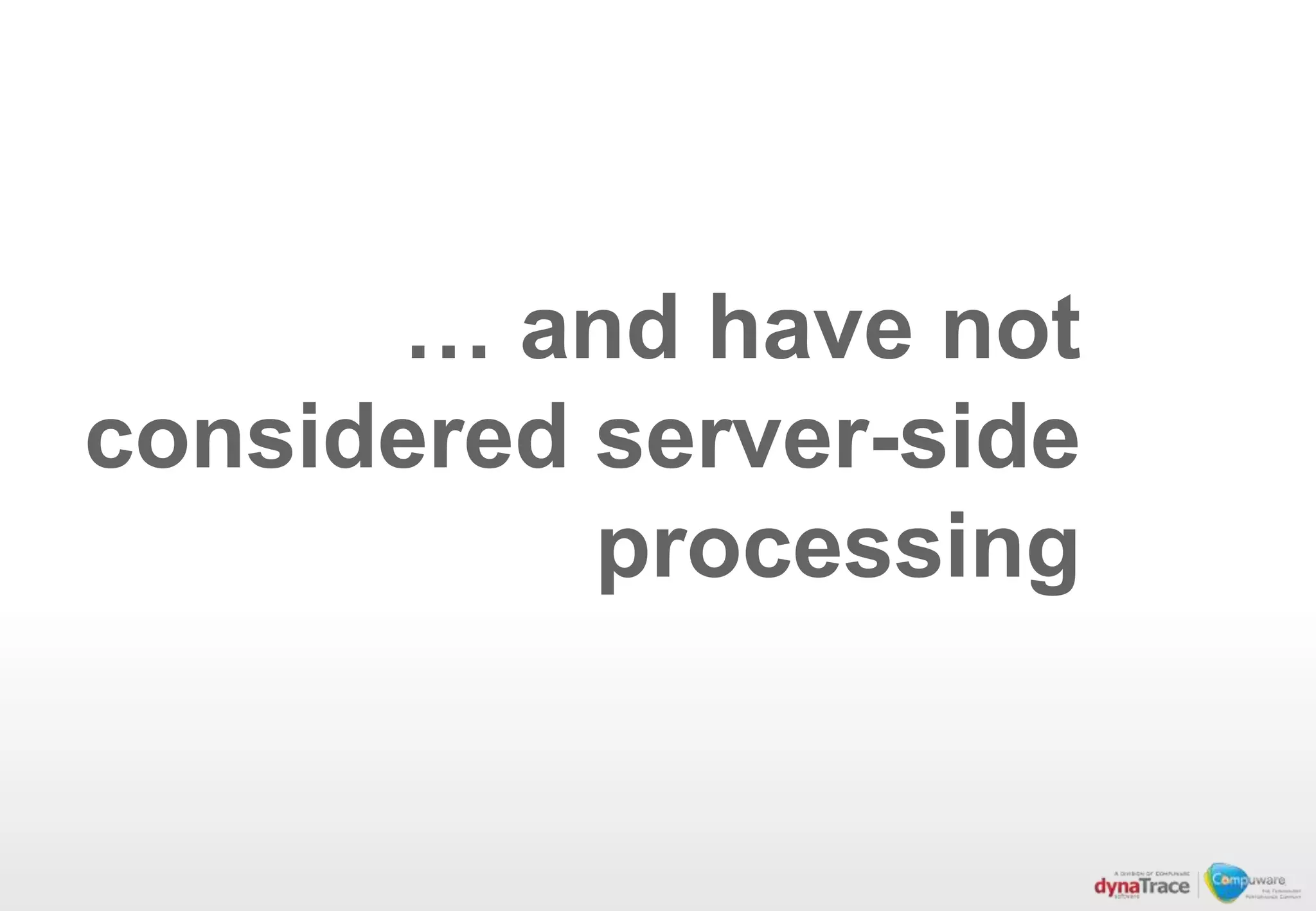 … and have not
considered server-side
           processing
 
