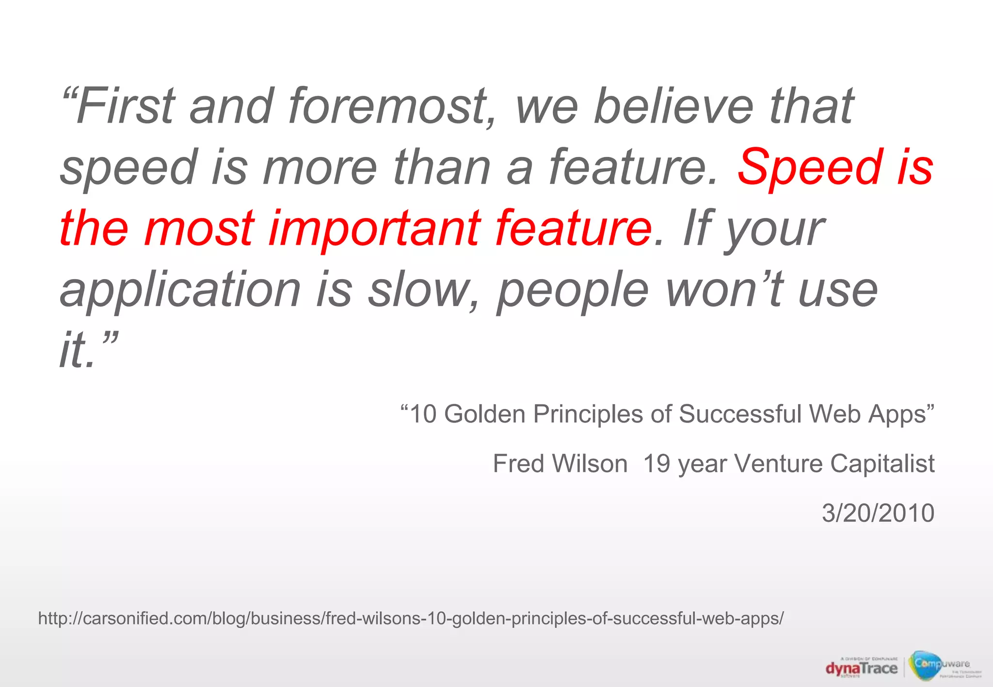 “First and foremost, we believe that
  speed is more than a feature. Speed is
  the most important feature. If your
  application is slow, people won’t use
  it.”
                                             “10 Golden Principles of Successful Web Apps”
                                                         Fred Wilson 19 year Venture Capitalist
                                                                                                 3/20/2010



http://carsonified.com/blog/business/fred-wilsons-10-golden-principles-of-successful-web-apps/
 