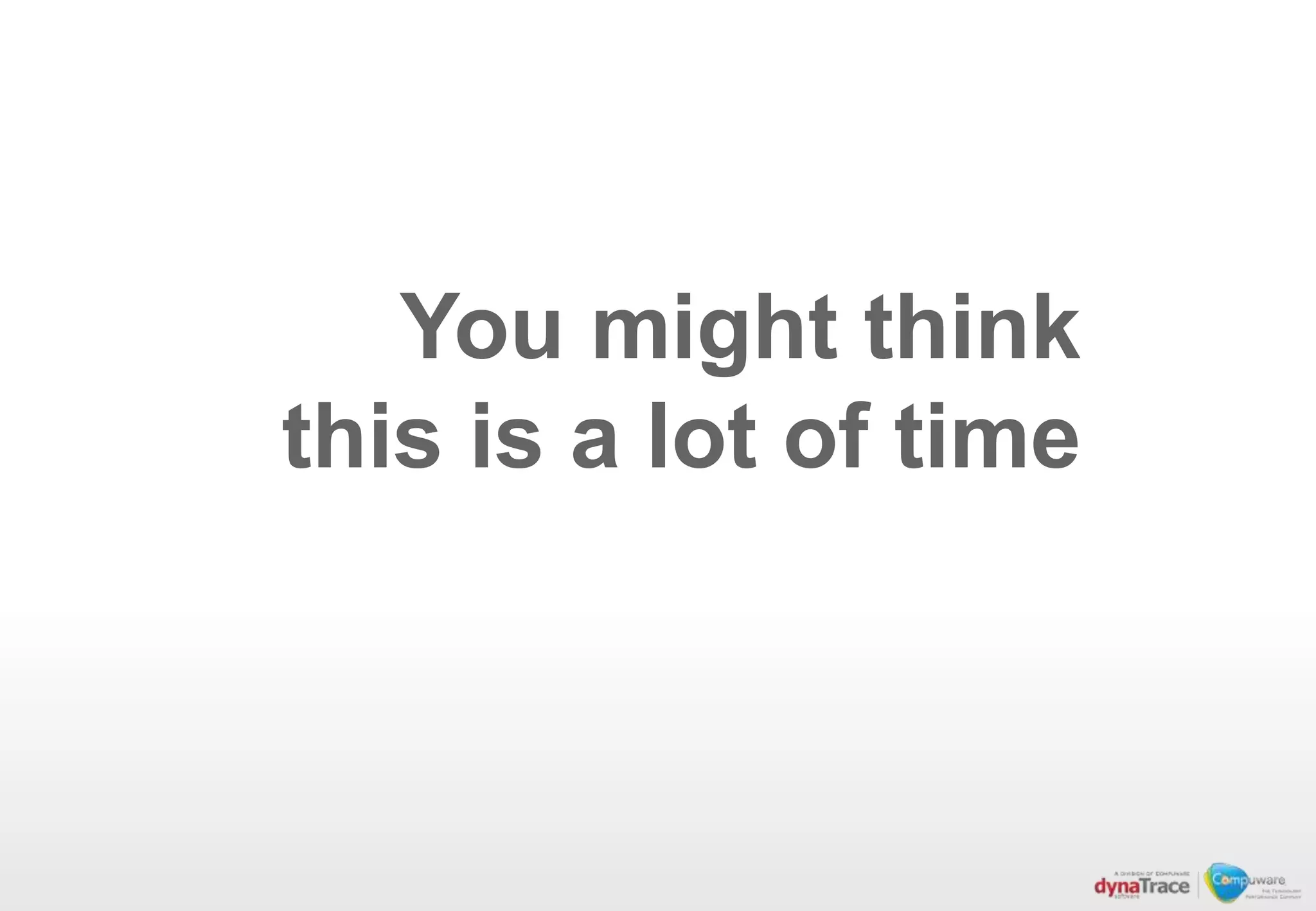 You might think
this is a lot of time
 