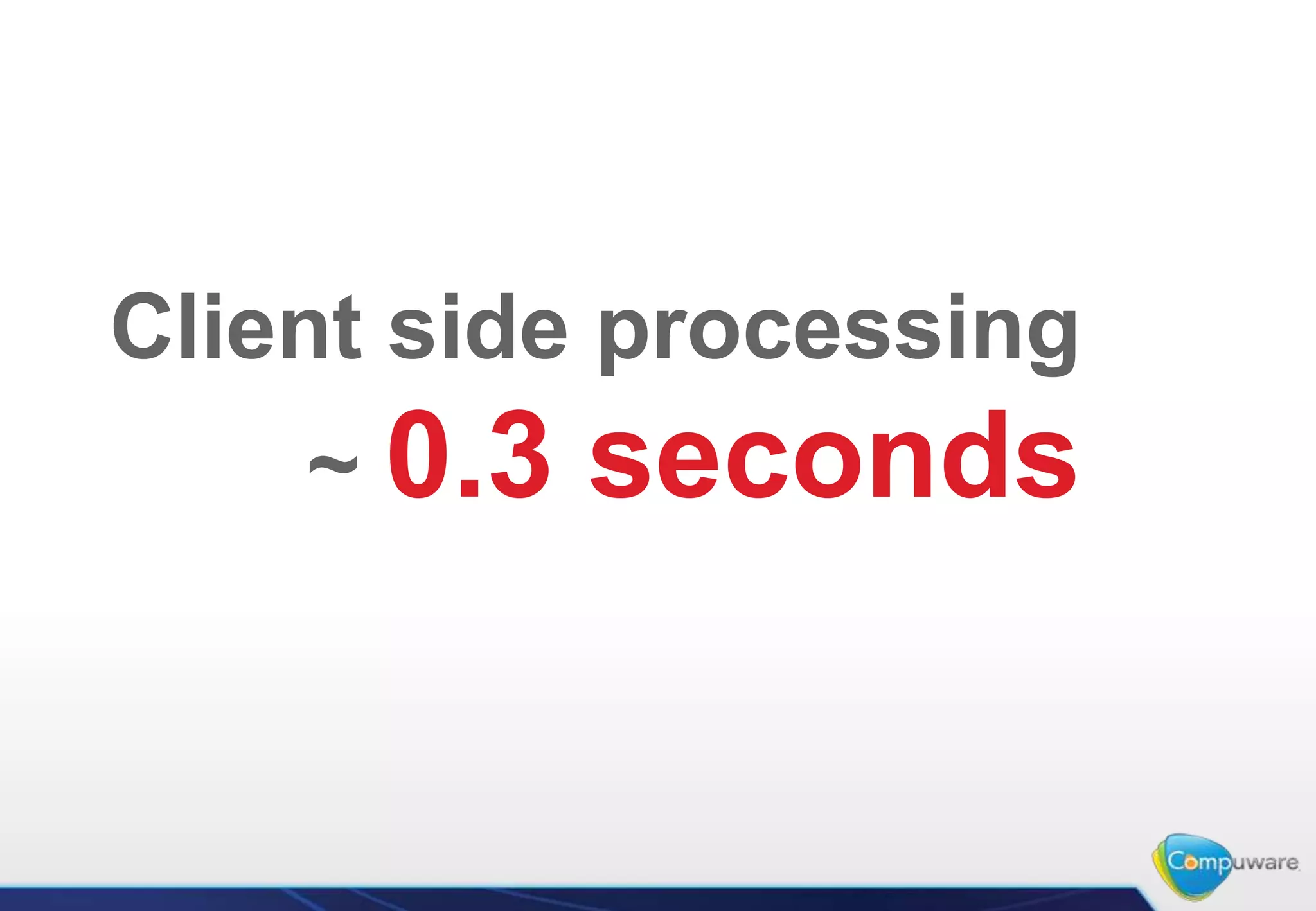 Client side processing
    ~ 0.3   seconds
 