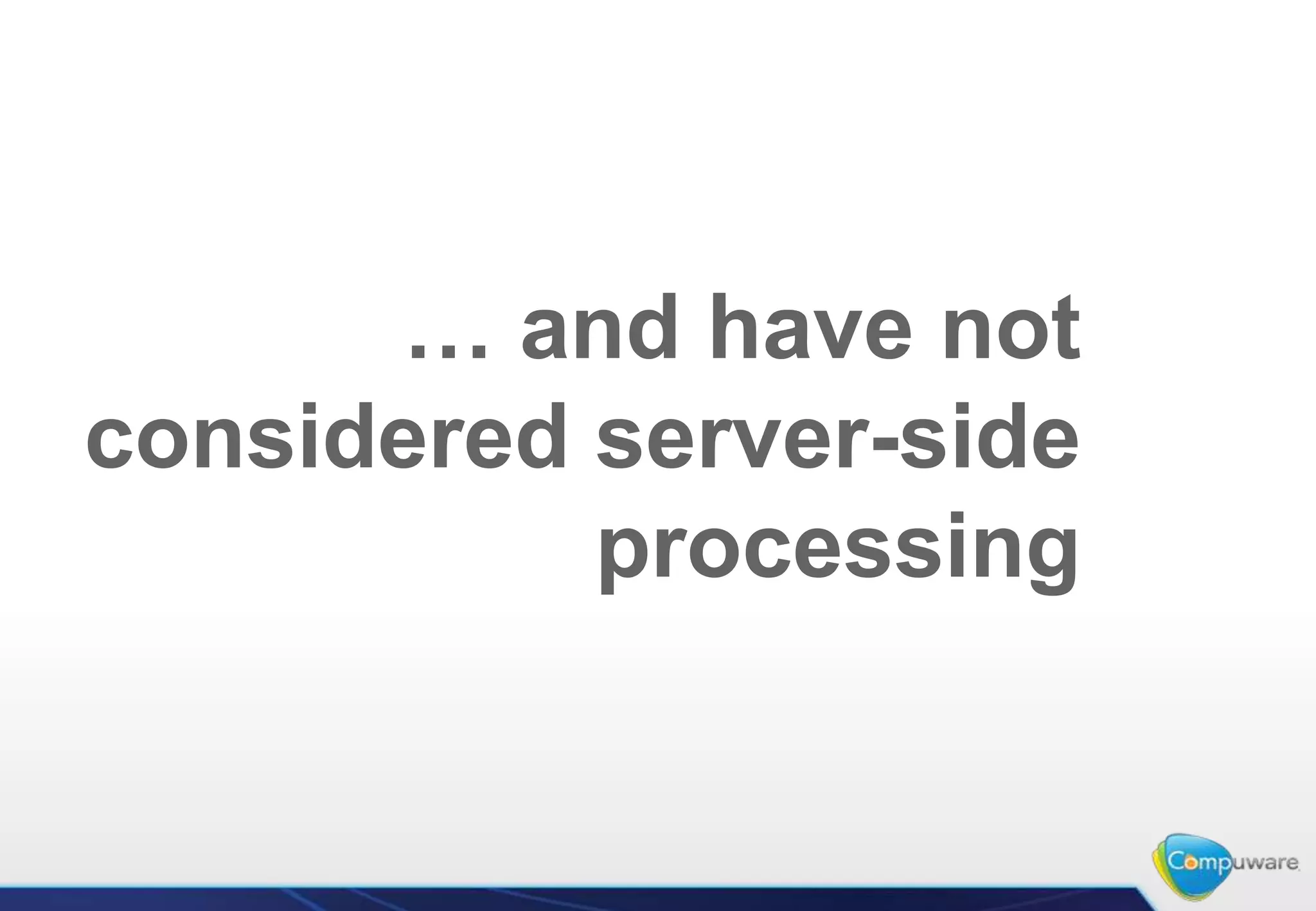 … and have not
considered server-side
           processing
 