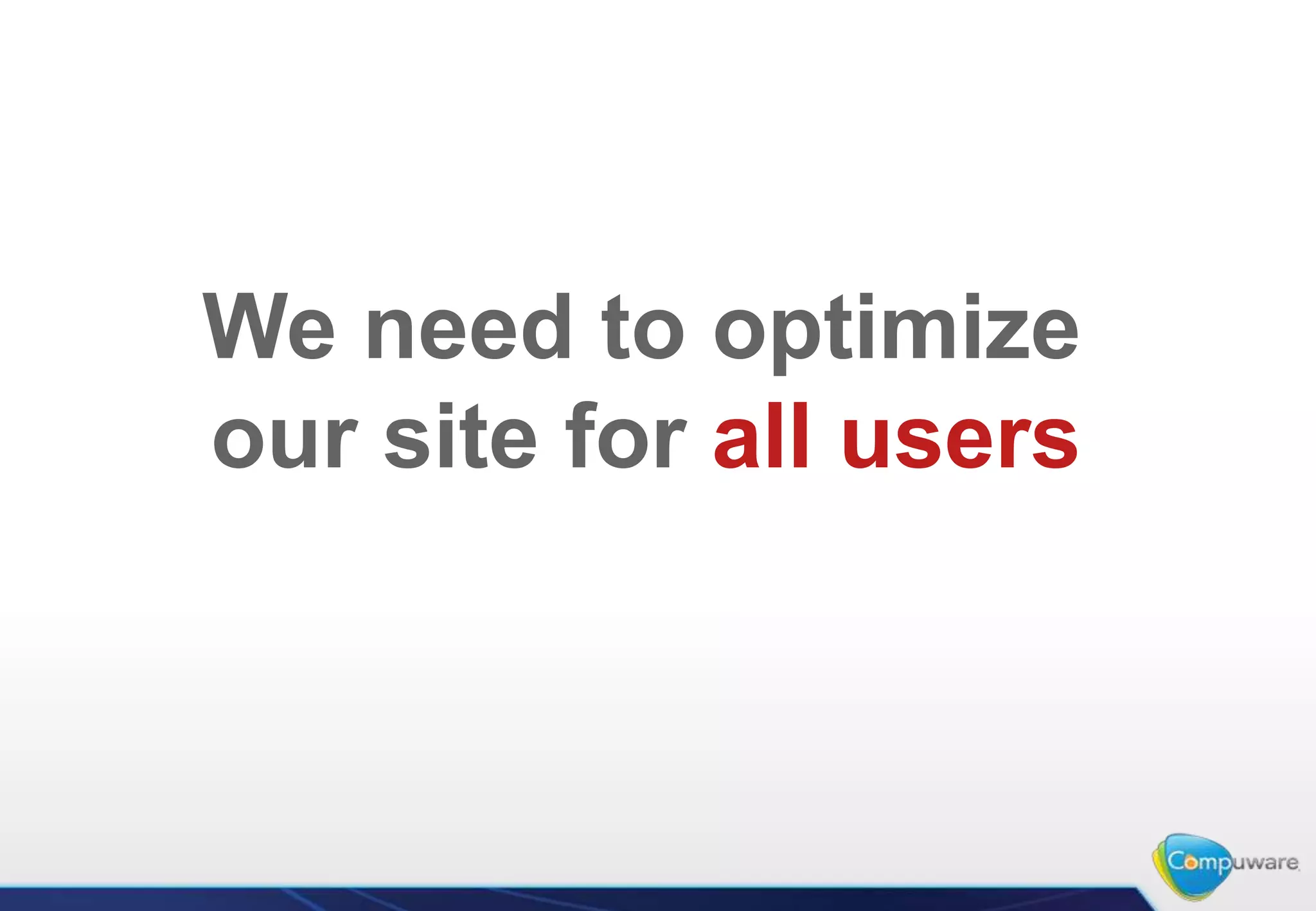 We need to optimize
our site for all users
 