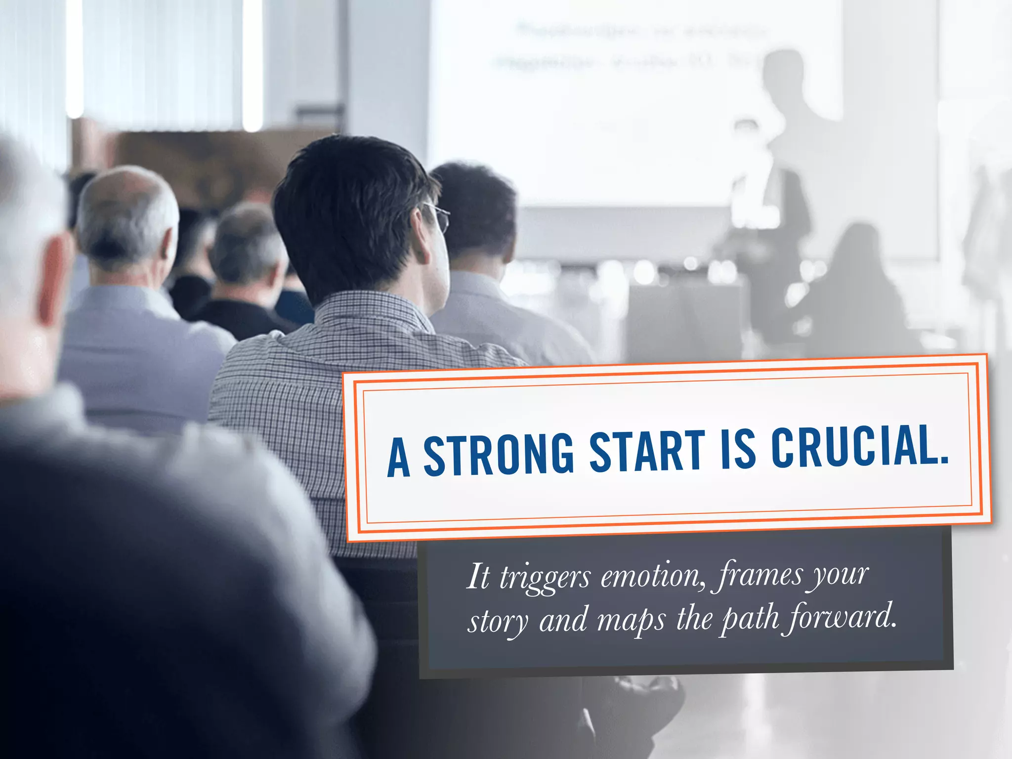 It triggers emotion, frames your
story and maps the path forward.
A STRONG START IS CRUCIAL.
 
