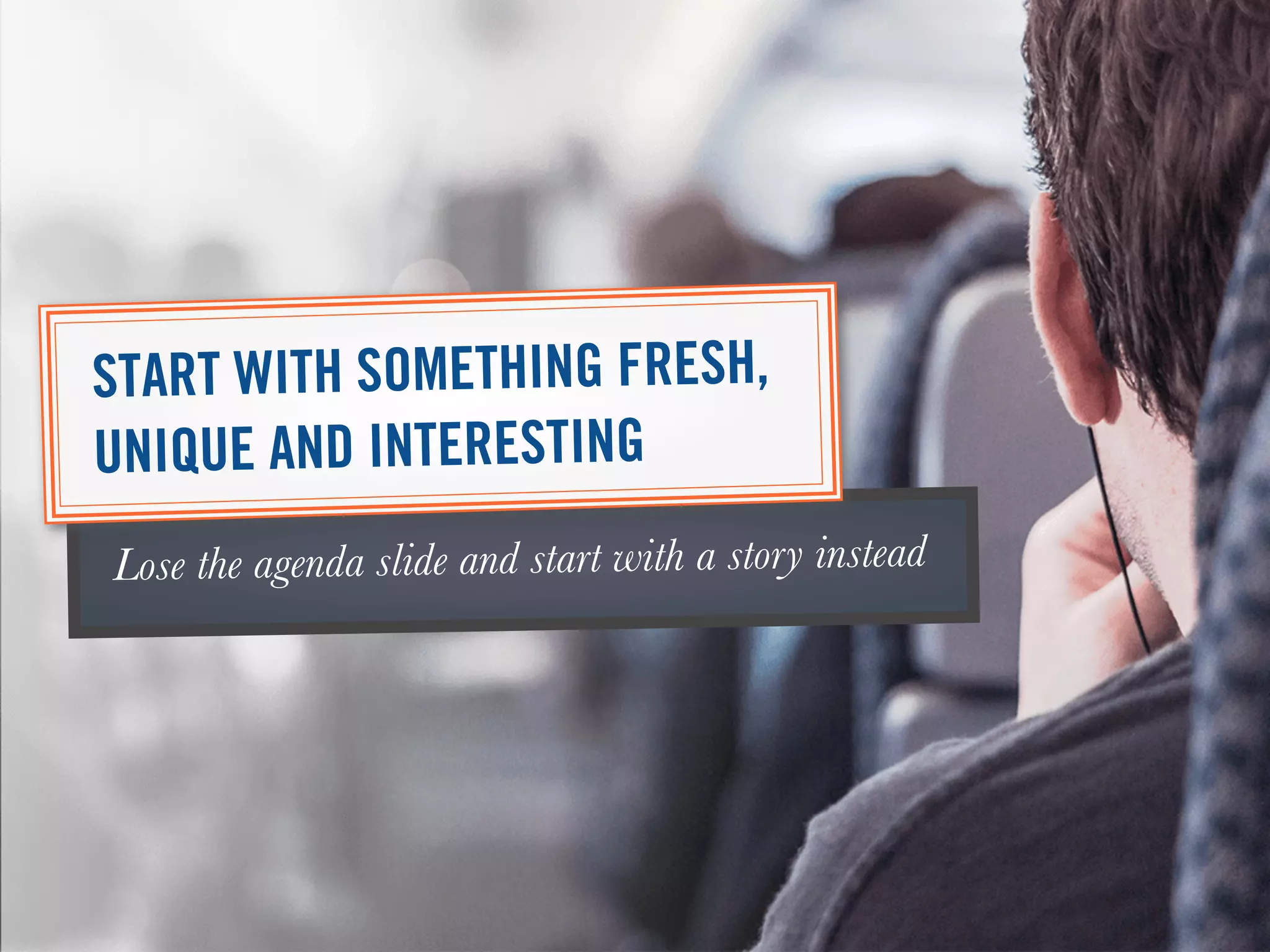 Lose the agenda slide and start with a story instead
START WITH SOMETHING FRESH,
UNIQUE AND INTERESTING
 